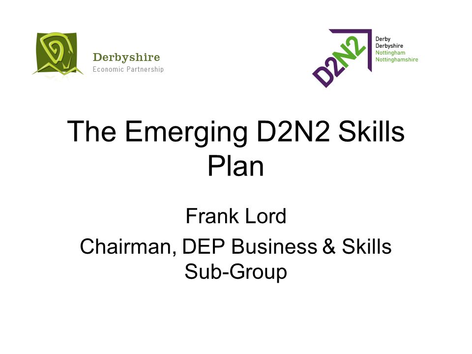 The Emerging D2N2 Skills Plan Frank Lord Chairman, DEP Business & Skills Sub-Group