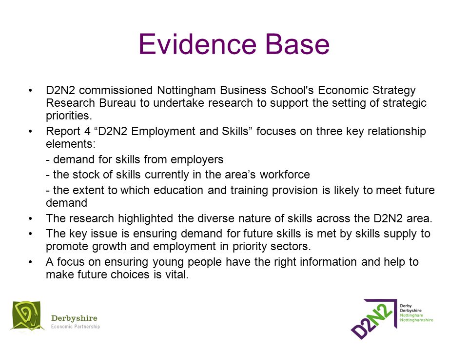 Evidence Base D2N2 commissioned Nottingham Business School s Economic Strategy Research Bureau to undertake research to support the setting of strategic priorities.