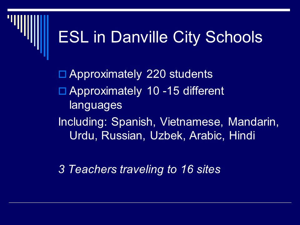 ESL in Danville City Schools  Approximately 220 students  Approximately different languages Including: Spanish, Vietnamese, Mandarin, Urdu, Russian, Uzbek, Arabic, Hindi 3 Teachers traveling to 16 sites