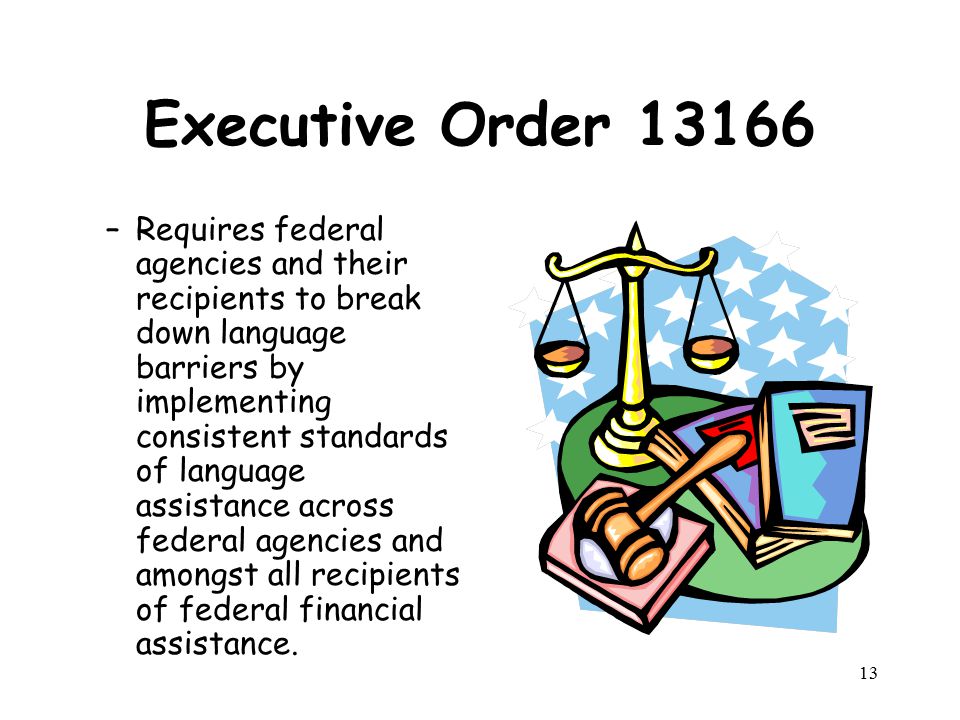 Executive Order –Requires federal agencies and their recipients to break down language barriers by implementing consistent standards of language assistance across federal agencies and amongst all recipients of federal financial assistance.