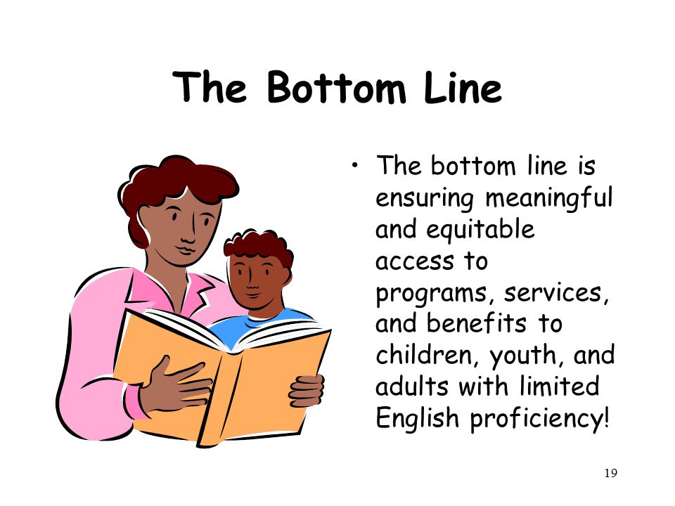 The Bottom Line The bottom line is ensuring meaningful and equitable access to programs, services, and benefits to children, youth, and adults with limited English proficiency.
