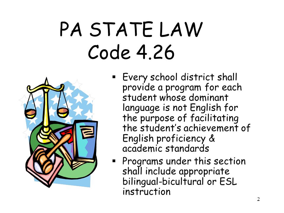 2 PA STATE LAW Code 4.26  Every school district shall provide a program for each student whose dominant language is not English for the purpose of facilitating the student’s achievement of English proficiency & academic standards  Programs under this section shall include appropriate bilingual-bicultural or ESL instruction