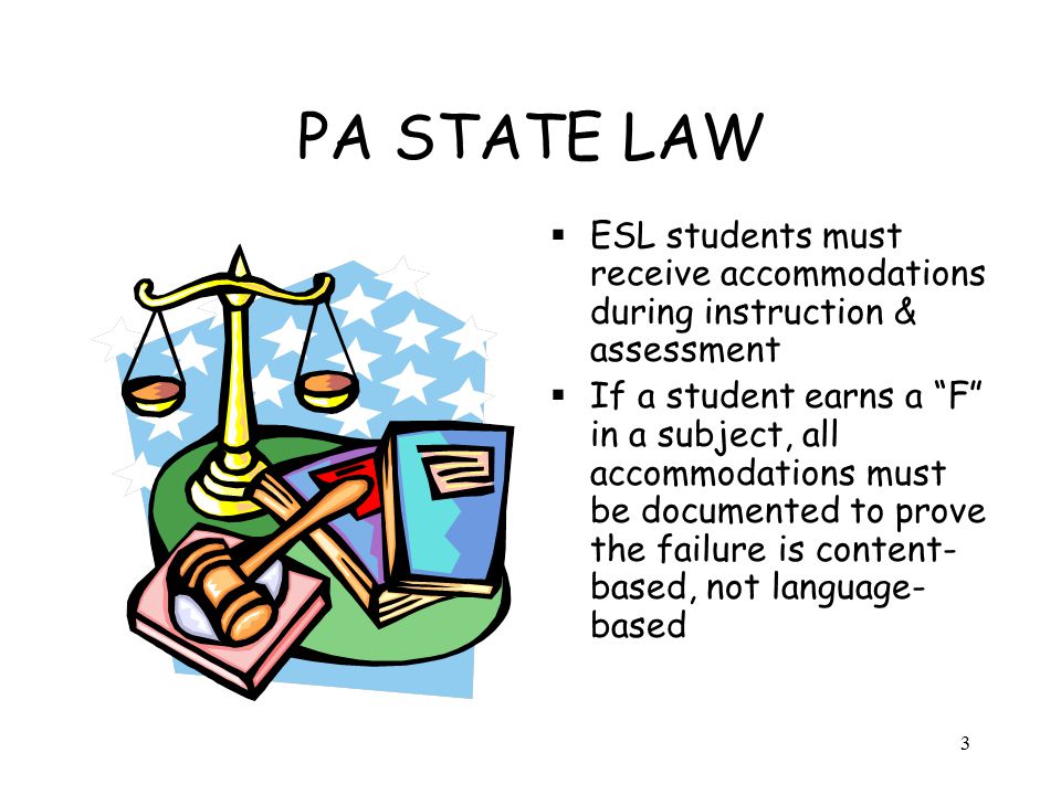 PA STATE LAW  ESL students must receive accommodations during instruction & assessment  If a student earns a F in a subject, all accommodations must be documented to prove the failure is content- based, not language- based 3
