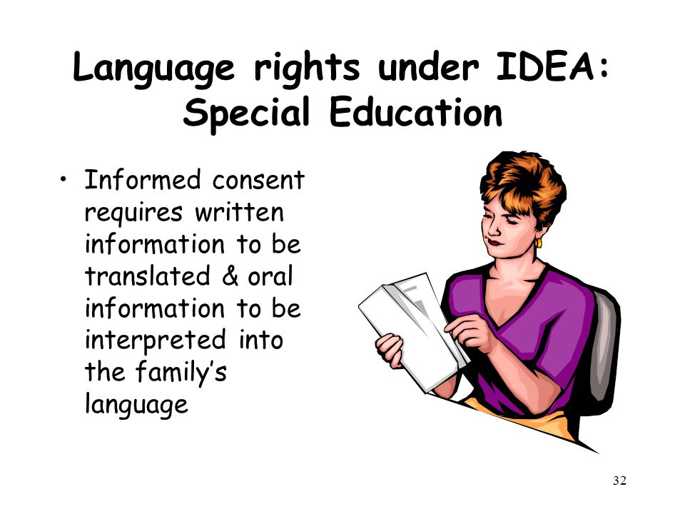 Language rights under IDEA: Special Education Informed consent requires written information to be translated & oral information to be interpreted into the family’s language 32