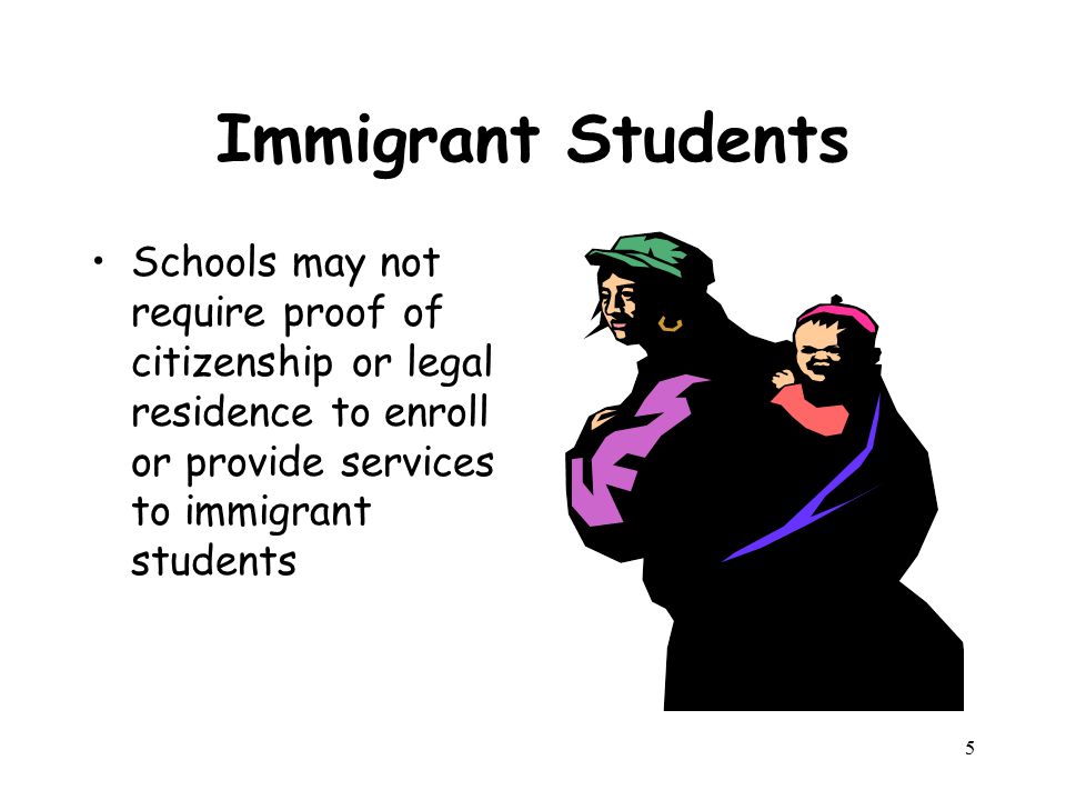 Immigrant Students Schools may not require proof of citizenship or legal residence to enroll or provide services to immigrant students 5