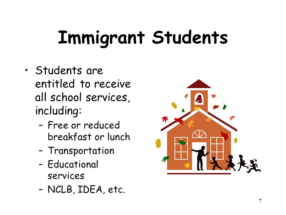 Immigrant Students Students are entitled to receive all school services, including: –Free or reduced breakfast or lunch –Transportation –Educational services –NCLB, IDEA, etc.