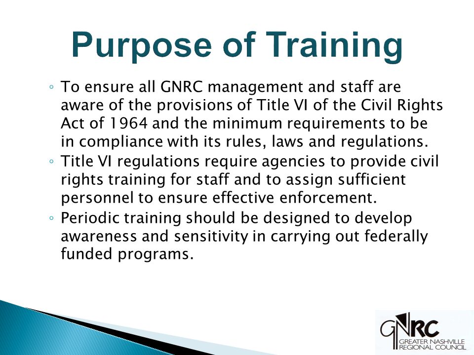 ◦ To ensure all GNRC management and staff are aware of the provisions of Title VI of the Civil Rights Act of 1964 and the minimum requirements to be in compliance with its rules, laws and regulations.