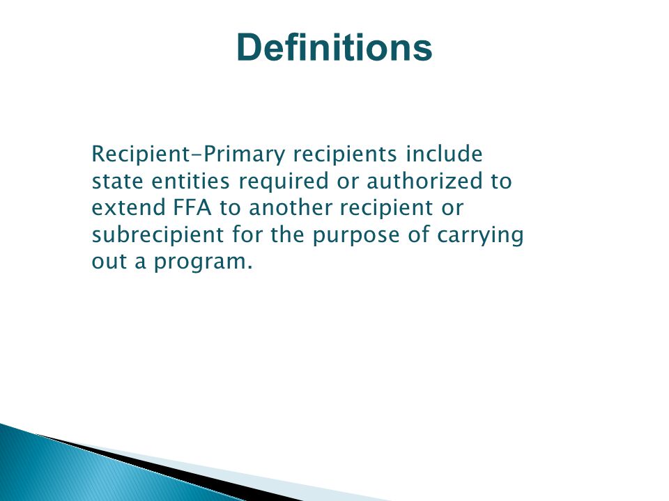 Definitions Recipient-Primary recipients include state entities required or authorized to extend FFA to another recipient or subrecipient for the purpose of carrying out a program.