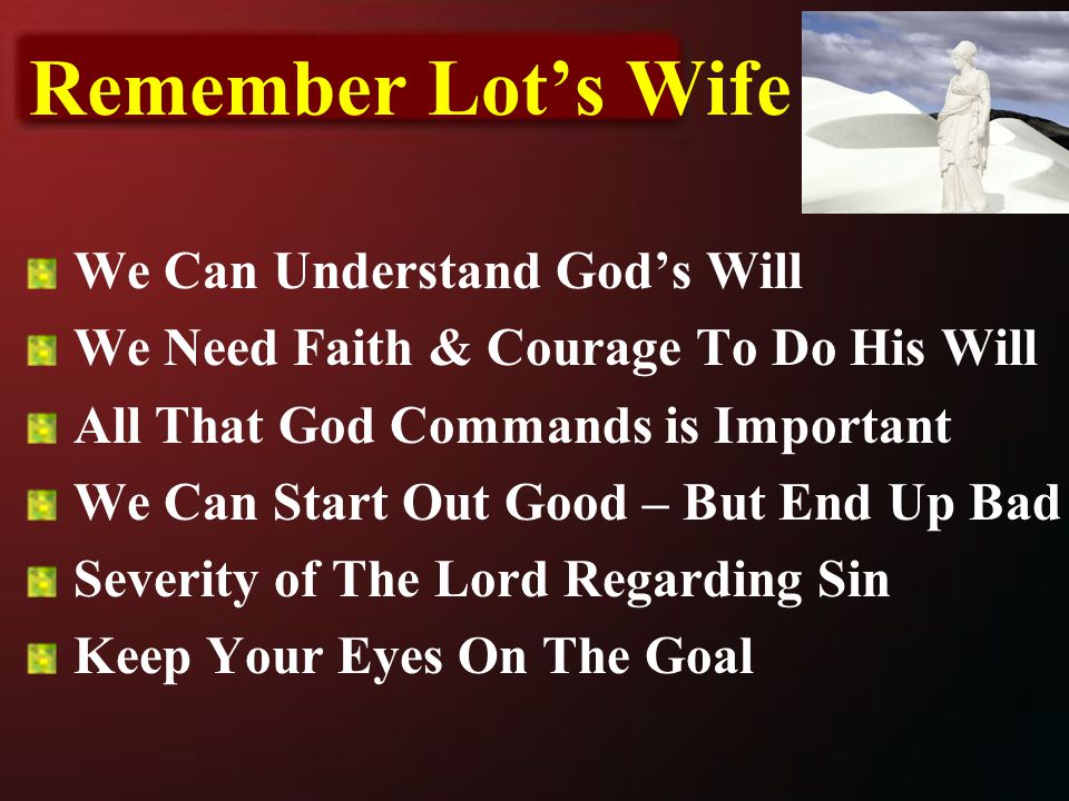 We Can Understand God’s Will We Need Faith & Courage To Do His Will All That God Commands is Important We Can Start Out Good – But End Up Bad Severity of The Lord Regarding Sin Keep Your Eyes On The Goal Remember Lot’s Wife