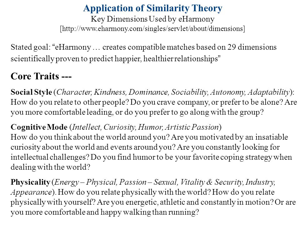 Stated goal: eHarmony … creates compatible matches based on 29 dimensions scientifically proven to predict happier, healthier relationships Core Traits --- Social Style (Character, Kindness, Dominance, Sociability, Autonomy, Adaptability): How do you relate to other people.