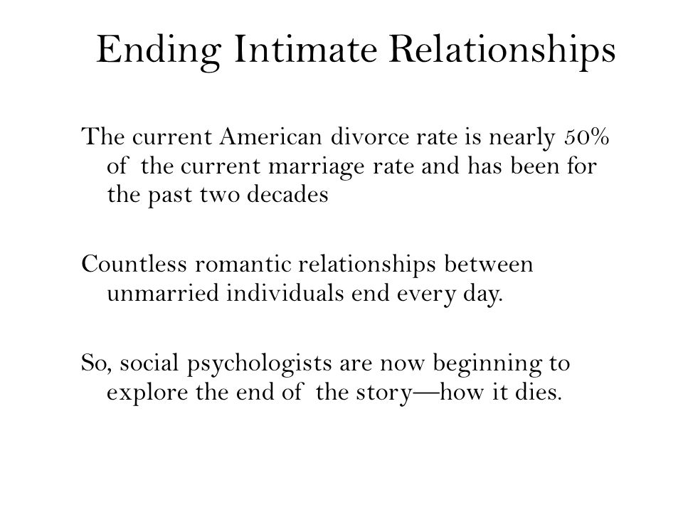 Ending Intimate Relationships The current American divorce rate is nearly 50% of the current marriage rate and has been for the past two decades Countless romantic relationships between unmarried individuals end every day.