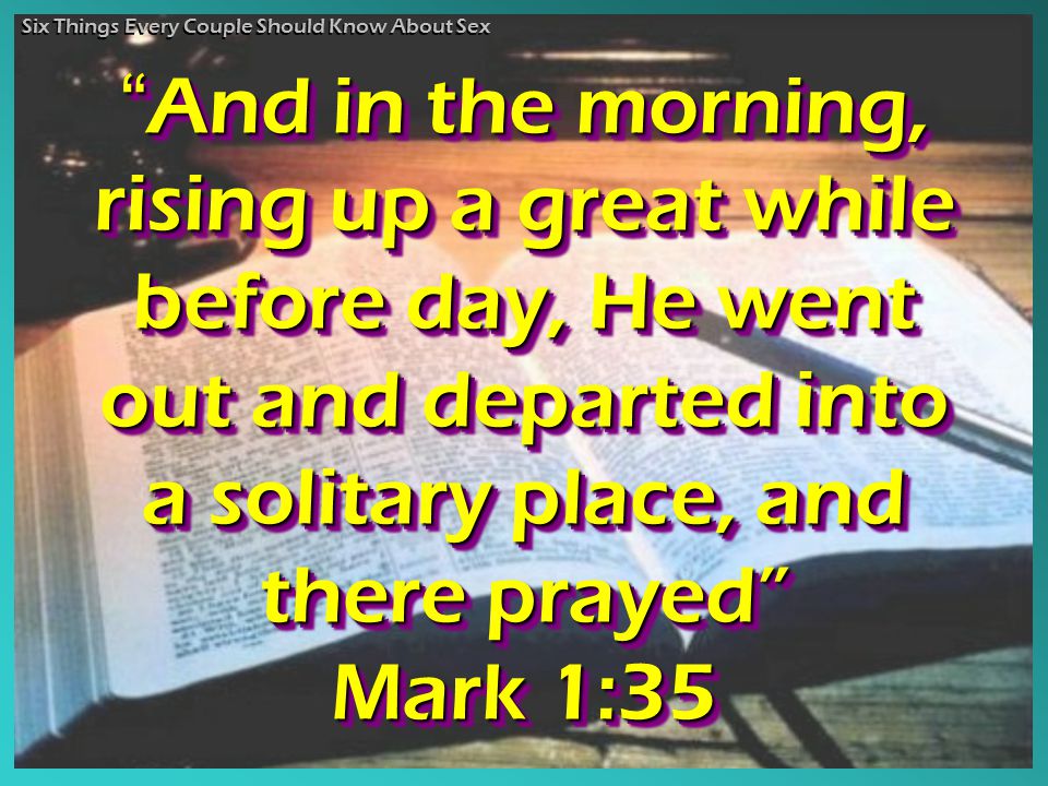 And in the morning, rising up a great while before day, He went out and departed into a solitary place, and there prayed Mark 1:35 And And in the morning, rising up a great while before day, He went out and departed into a solitary place, and there prayed Mark 1:35 Six Things Every Couple Should Know About Sex