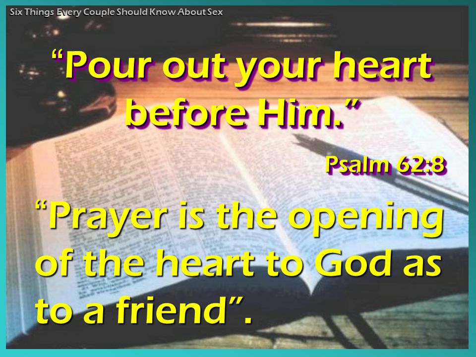 Pour out your heart before Him. Psalm 62:8 Pour Pour out your heart before Him. Psalm 62:8 Prayer is the opening of the heart to God as to a friend .