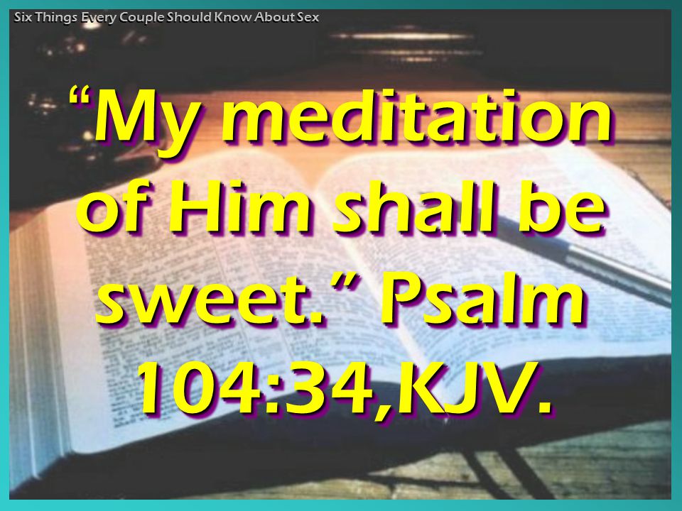 My meditation of Him shall be sweet. Psalm 104:34,KJV.