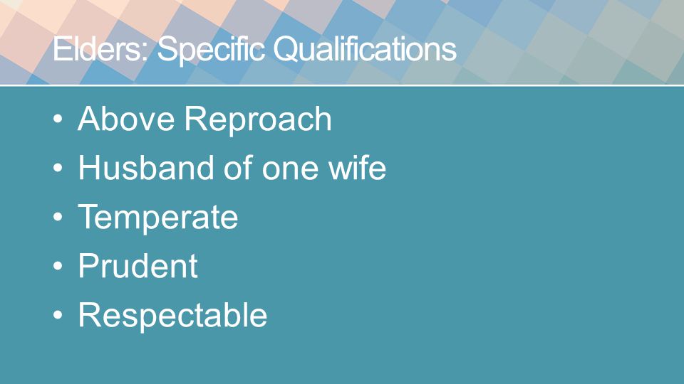 Elders: Specific Qualifications Above Reproach Husband of one wife Temperate Prudent Respectable