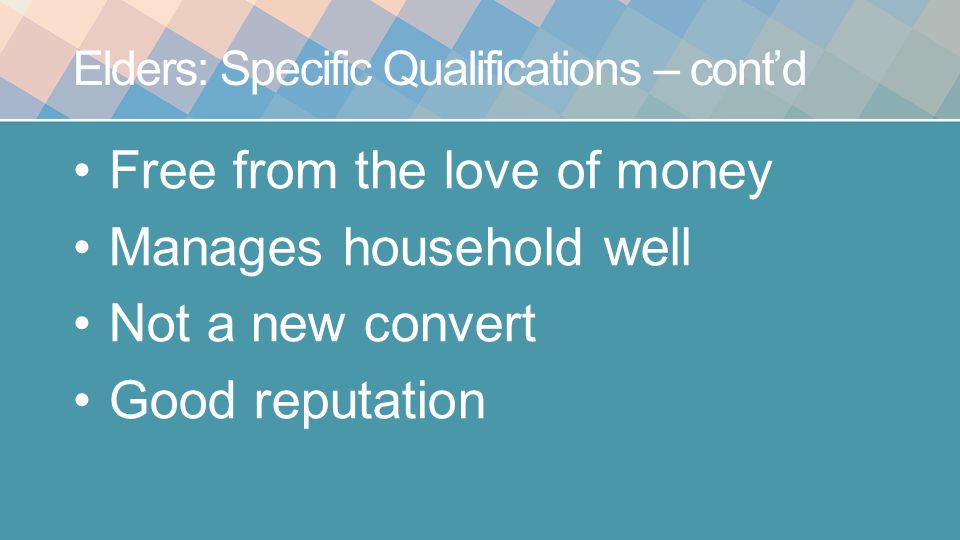 Elders: Specific Qualifications – cont’d Free from the love of money Manages household well Not a new convert Good reputation
