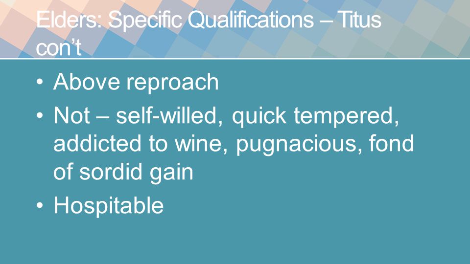Elders: Specific Qualifications – Titus con’t Above reproach Not – self-willed, quick tempered, addicted to wine, pugnacious, fond of sordid gain Hospitable