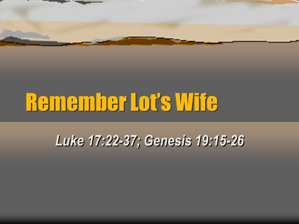 Remember Lot’s Wife Luke 17:22-37; Genesis 19:15-26