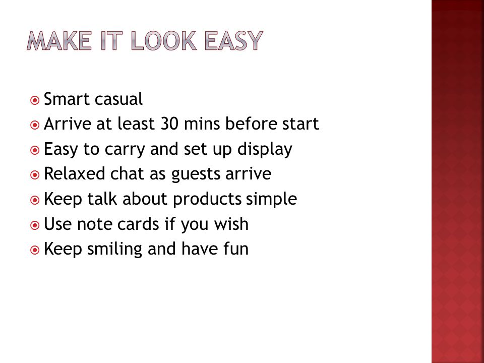  Smart casual  Arrive at least 30 mins before start  Easy to carry and set up display  Relaxed chat as guests arrive  Keep talk about products simple  Use note cards if you wish  Keep smiling and have fun