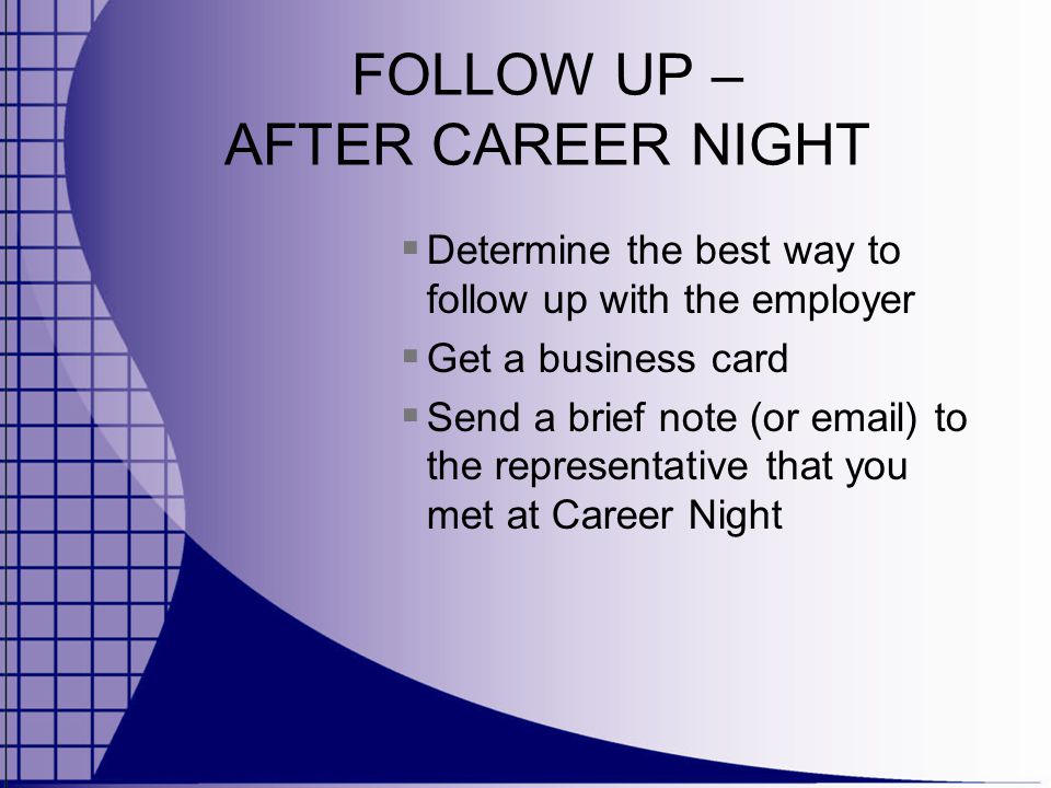 FOLLOW UP – AFTER CAREER NIGHT  Determine the best way to follow up with the employer  Get a business card  Send a brief note (or  ) to the representative that you met at Career Night