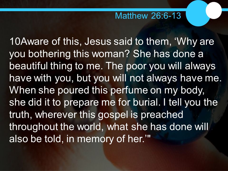 10Aware of this, Jesus said to them, ‘Why are you bothering this woman.