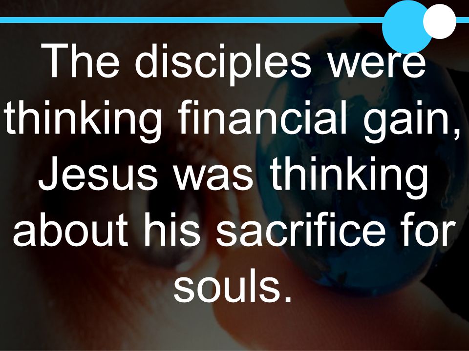 The disciples were thinking financial gain, Jesus was thinking about his sacrifice for souls.