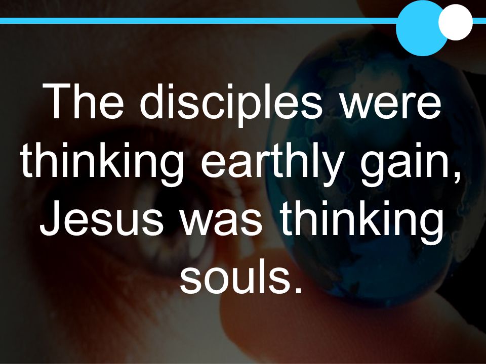 The disciples were thinking earthly gain, Jesus was thinking souls.