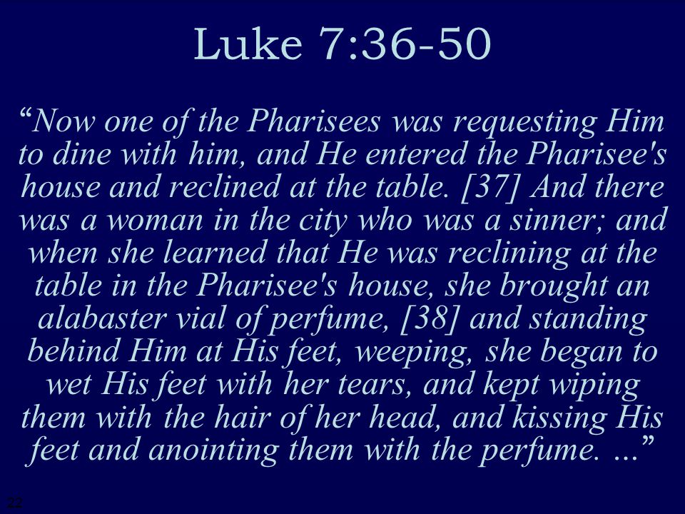 22 Luke 7:36-50 Now one of the Pharisees was requesting Him to dine with him, and He entered the Pharisee s house and reclined at the table.