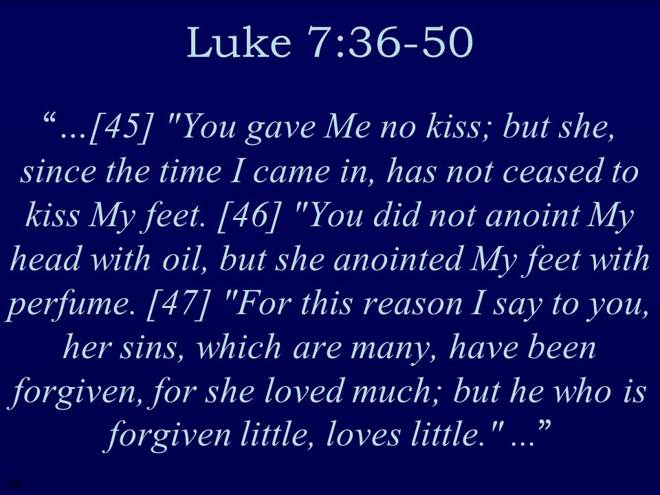 25 Luke 7:36-50 …[45] You gave Me no kiss; but she, since the time I came in, has not ceased to kiss My feet.