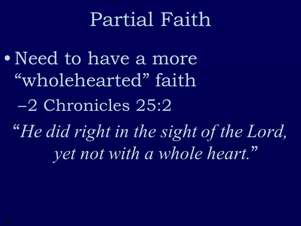 30 Partial Faith Need to have a more wholehearted faith –2–2 Chronicles 25:2 He did right in the sight of the Lord, yet not with a whole heart.