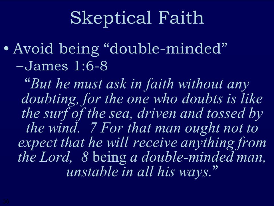 36 Skeptical Faith Avoid being double-minded –J–James 1:6-8 But he must ask in faith without any doubting, for the one who doubts is like the surf of the sea, driven and tossed by the wind.