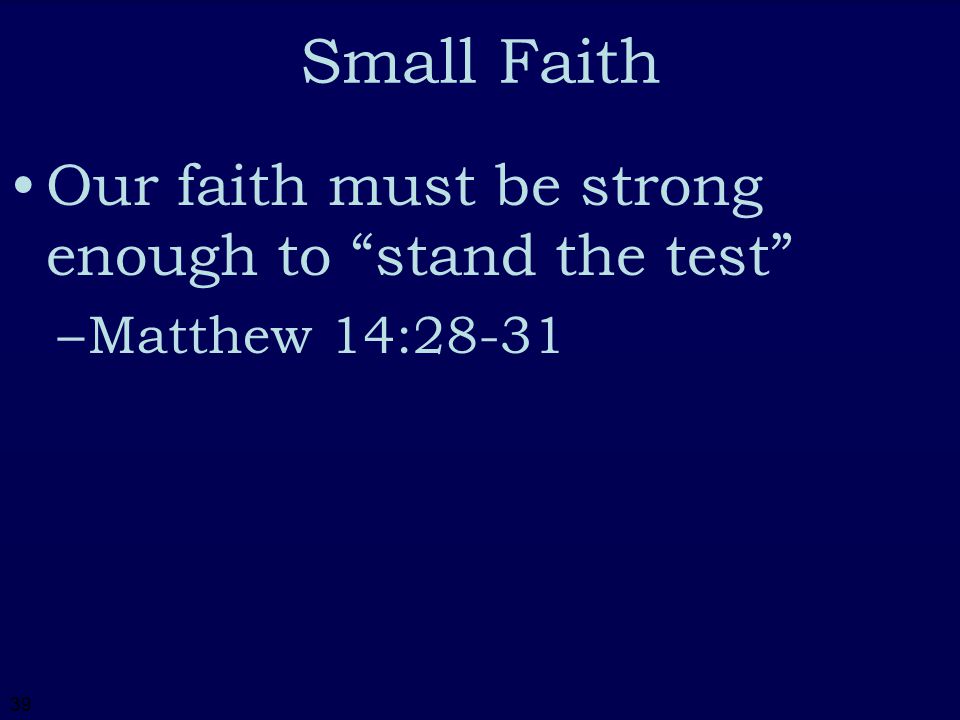 39 Small Faith Our faith must be strong enough to stand the test –Matthew 14:28-31
