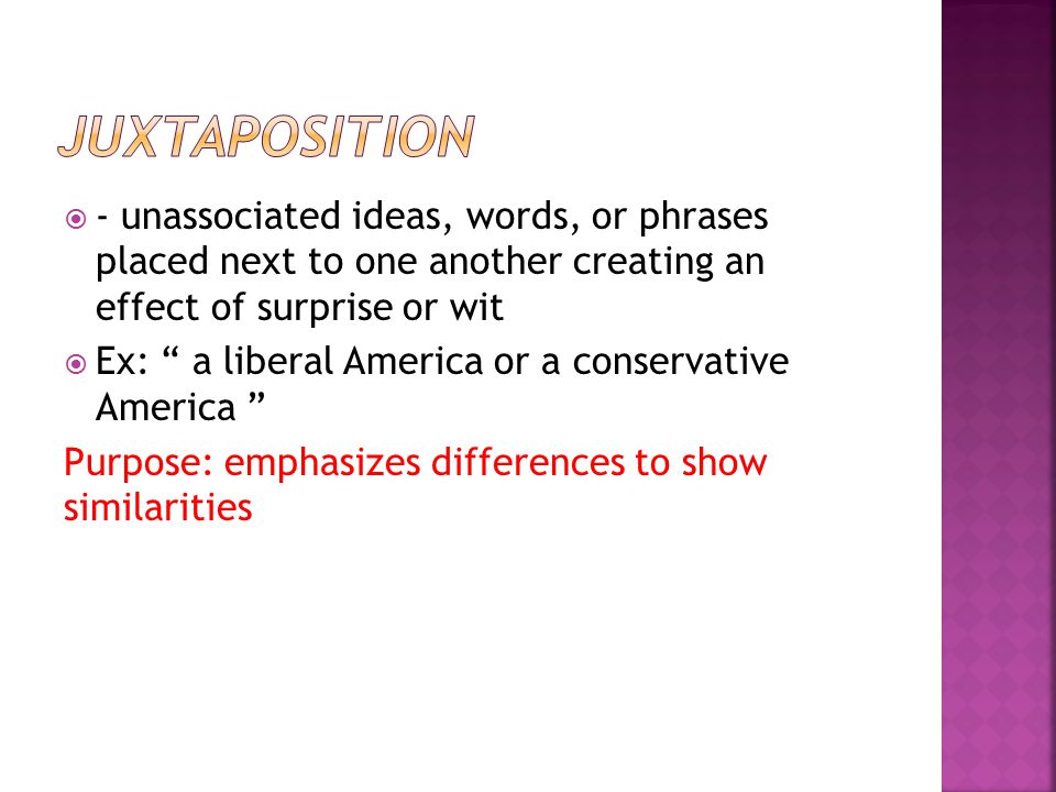  - unassociated ideas, words, or phrases placed next to one another creating an effect of surprise or wit  Ex: a liberal America or a conservative America Purpose: emphasizes differences to show similarities