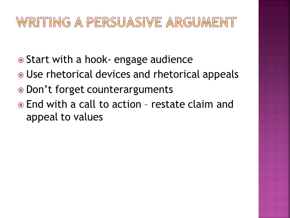  Start with a hook- engage audience  Use rhetorical devices and rhetorical appeals  Don’t forget counterarguments  End with a call to action – restate claim and appeal to values