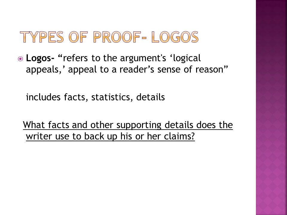  Logos- refers to the argument s ‘logical appeals,’ appeal to a reader’s sense of reason includes facts, statistics, details What facts and other supporting details does the writer use to back up his or her claims