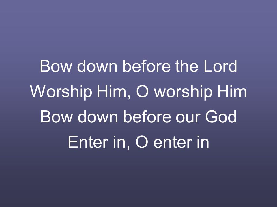 Bow down before the Lord Worship Him, O worship Him Bow down before our God Enter in, O enter in