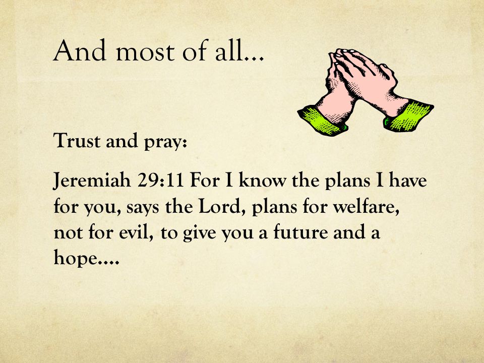And most of all… Trust and pray: Jeremiah 29:11 For I know the plans I have for you, says the Lord, plans for welfare, not for evil, to give you a future and a hope….
