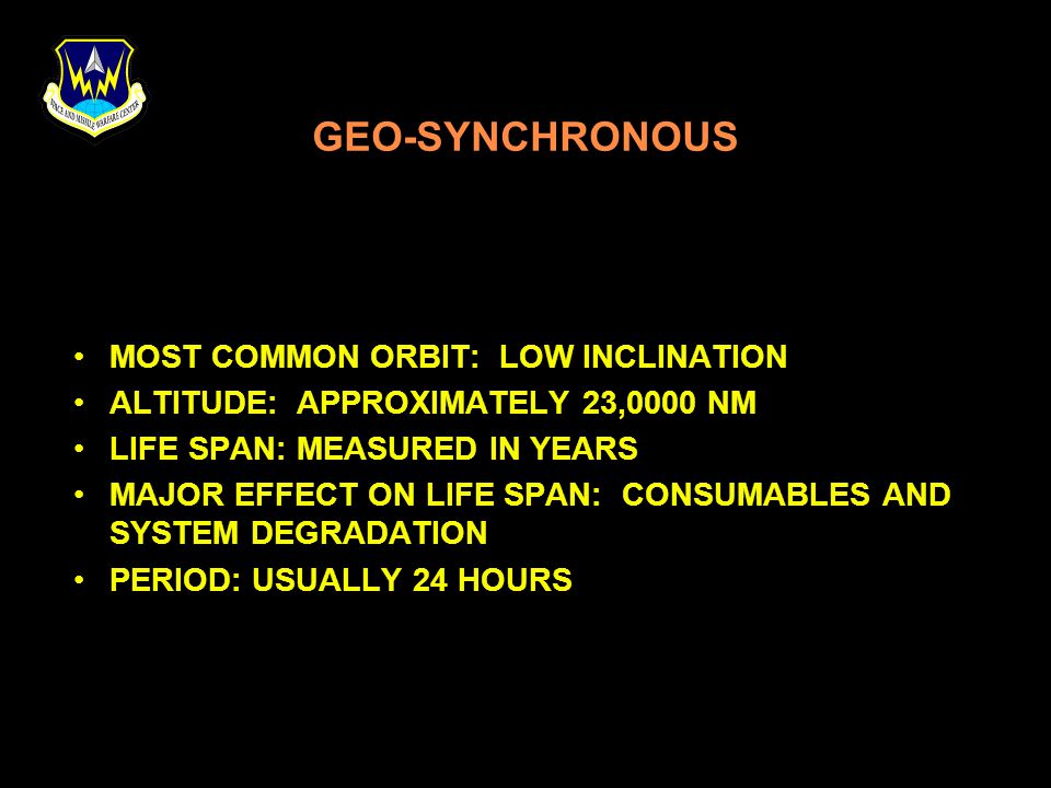 GEO-SYNCHRONOUS MOST COMMON ORBIT: LOW INCLINATION ALTITUDE: APPROXIMATELY 23,0000 NM LIFE SPAN: MEASURED IN YEARS MAJOR EFFECT ON LIFE SPAN: CONSUMABLES AND SYSTEM DEGRADATION PERIOD: USUALLY 24 HOURS