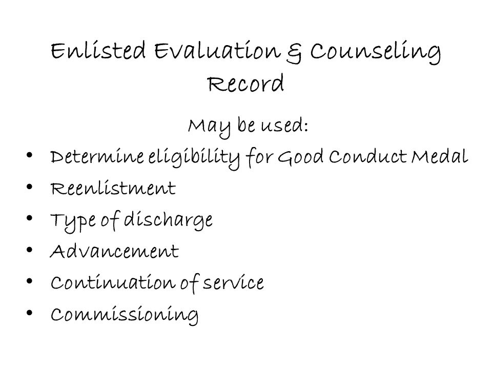 Enlisted Evaluation & Counseling Record May be used: Determine eligibility for Good Conduct Medal Reenlistment Type of discharge Advancement Continuation of service Commissioning