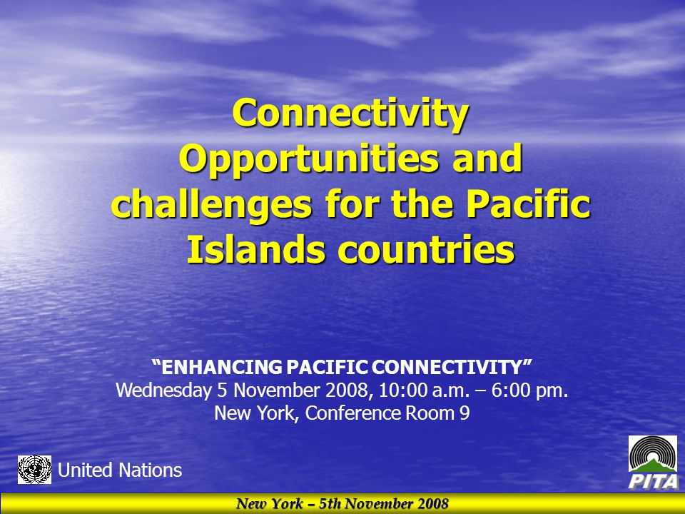 New York – 5th November 2008 United Nations Connectivity Opportunities and challenges for the Pacific Islands countries ENHANCING PACIFIC CONNECTIVITY Wednesday 5 November 2008, 10:00 a.m.