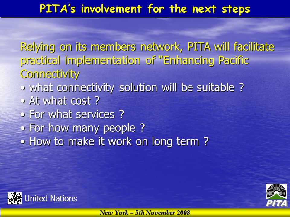 New York – 5th November 2008 United Nations PITA’s involvement for the next steps Relying on its members network, PITA will facilitate practical implementation of Enhancing Pacific Connectivity what connectivity solution will be suitable .