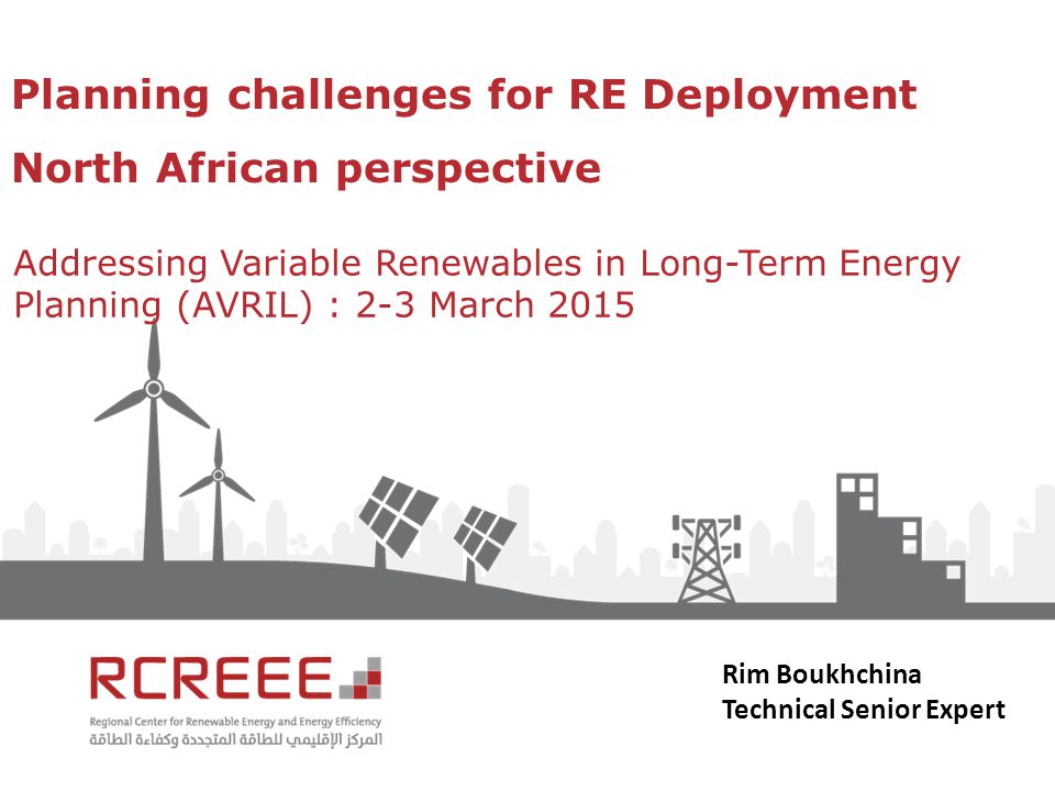 Planning challenges for RE Deployment North African perspective Addressing Variable Renewables in Long-Term Energy Planning (AVRIL) : 2-3 March 2015 Rim Boukhchina Technical Senior Expert