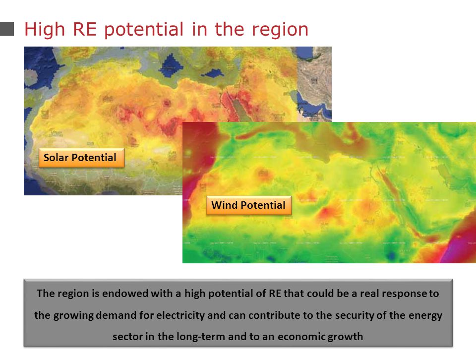 23 High RE potential in the region Solar Potential Wind Potential The region is endowed with a high potential of RE that could be a real response to the growing demand for electricity and can contribute to the security of the energy sector in the long-term and to an economic growth