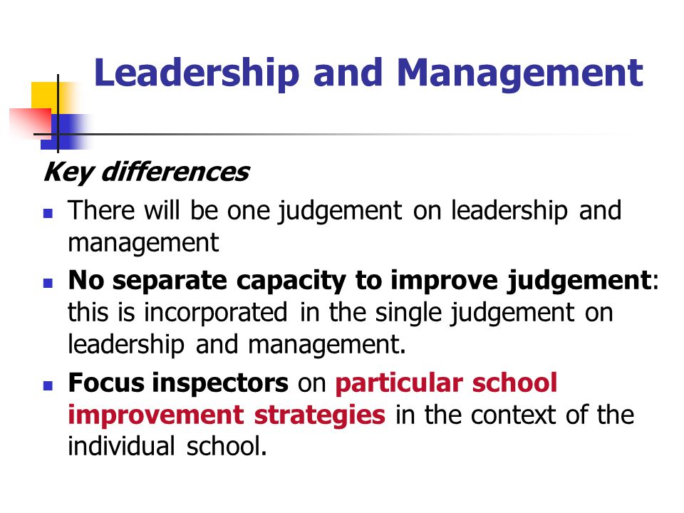 Leadership and Management Key differences There will be one judgement on leadership and management No separate capacity to improve judgement: this is incorporated in the single judgement on leadership and management.