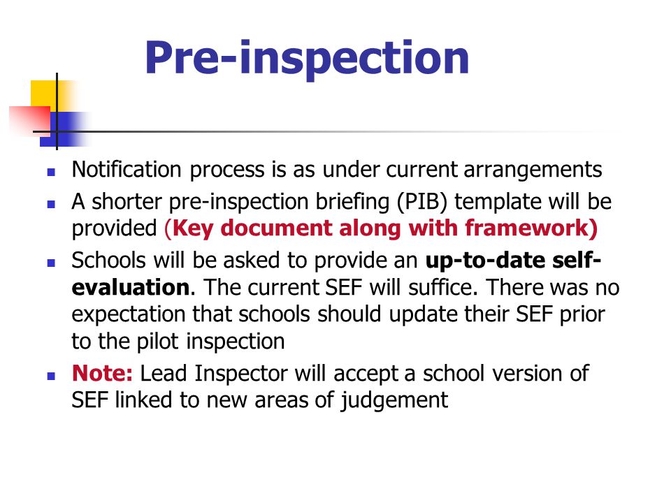 Pre-inspection Notification process is as under current arrangements A shorter pre-inspection briefing (PIB) template will be provided (Key document along with framework) Schools will be asked to provide an up-to-date self- evaluation.