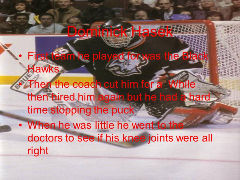 Dominick Hasek First team he played for was the Black Hawks Then the coach cut him for a While then hired him again but he had a hard time stopping the puck When he was little he went to the doctors to see if his knee joints were all right