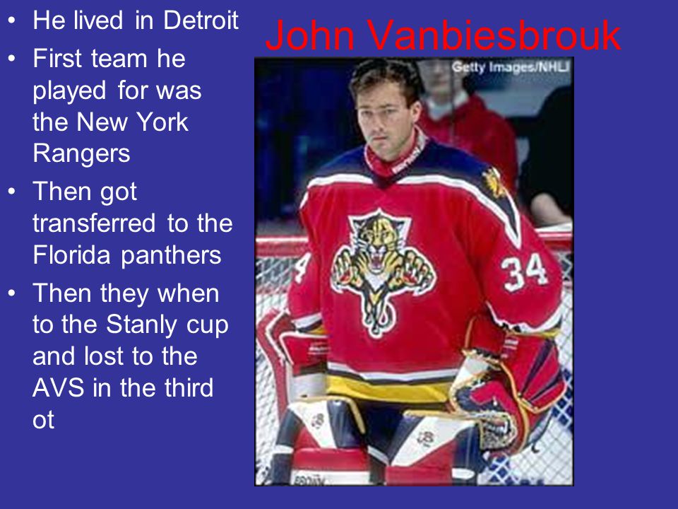 John Vanbiesbrouk He lived in Detroit First team he played for was the New York Rangers Then got transferred to the Florida panthers Then they when to the Stanly cup and lost to the AVS in the third ot