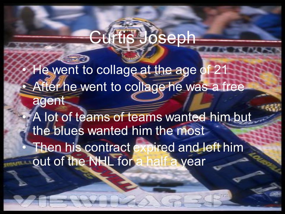 Curtis Joseph He went to collage at the age of 21 After he went to collage he was a free agent A lot of teams of teams wanted him but the blues wanted him the most Then his contract expired and left him out of the NHL for a half a year