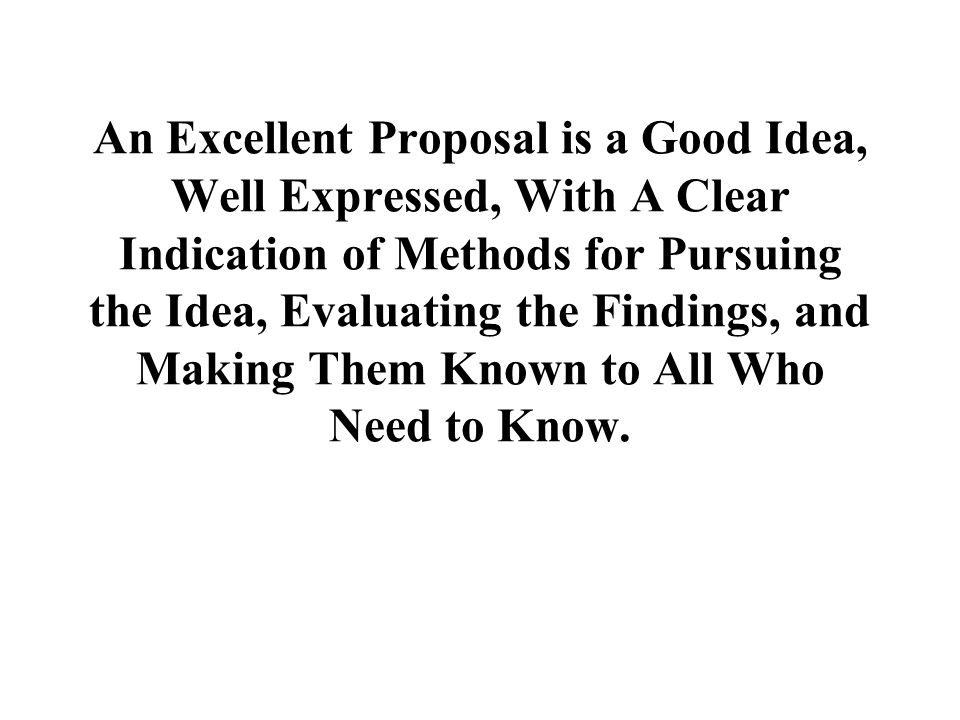 An Excellent Proposal is a Good Idea, Well Expressed, With A Clear Indication of Methods for Pursuing the Idea, Evaluating the Findings, and Making Them Known to All Who Need to Know.