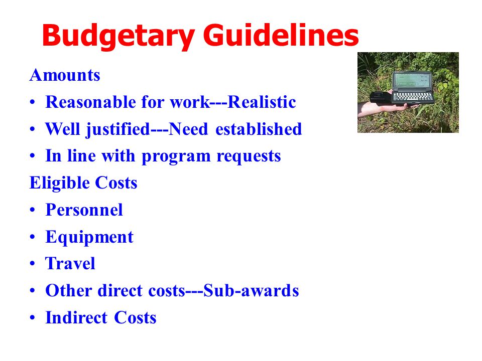 Budgetary Guidelines Amounts Reasonable for work---Realistic Well justified---Need established In line with program requests Eligible Costs Personnel Equipment Travel Other direct costs---Sub-awards Indirect Costs